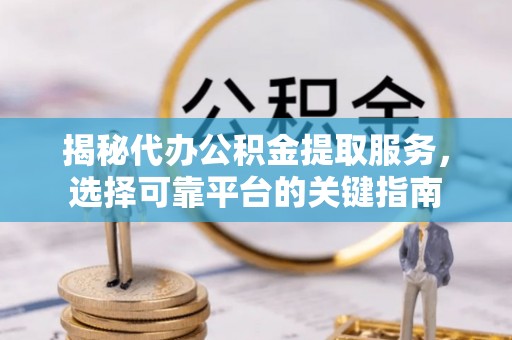 费县揭秘代办公积金提取服务，选择可靠平台的关键指南