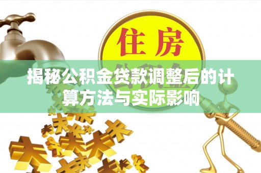 费县揭秘公积金贷款调整后的计算方法与实际影响