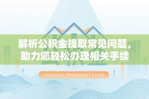 费县解析公积金提取常见问题，助力您轻松办理相关手续