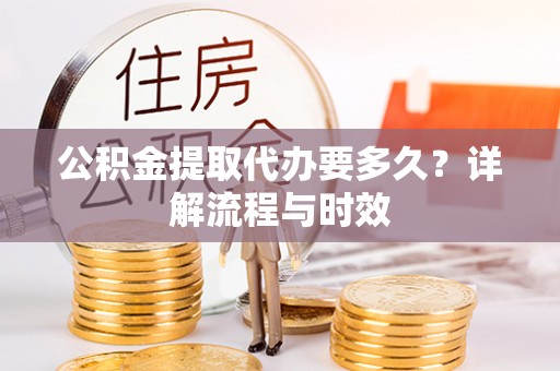 费县公积金提取代办要多久？详解流程与时效