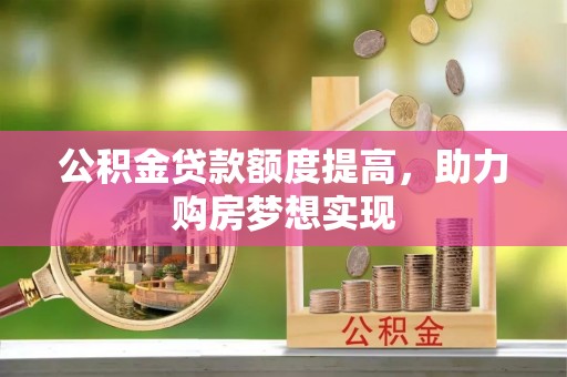 费县公积金贷款额度提高，助力购房梦想实现