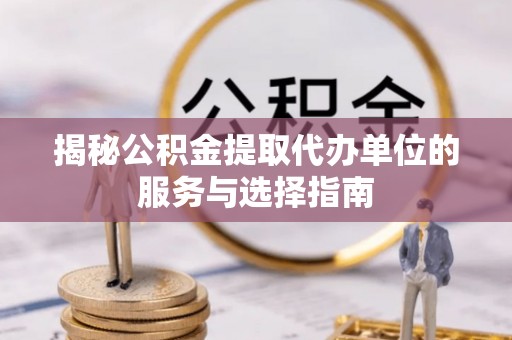 费县揭秘公积金提取代办单位的服务与选择指南