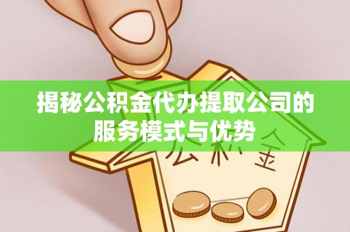 费县揭秘公积金代办提取公司的服务模式与优势