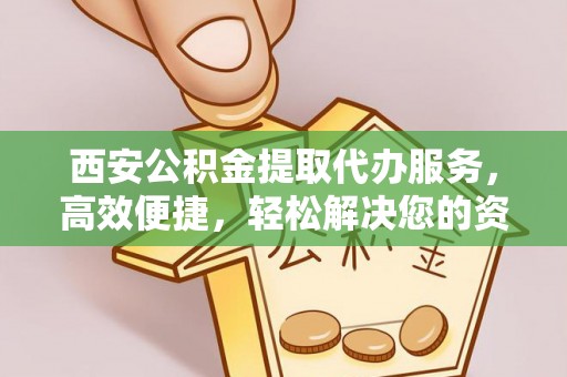 费县西安公积金提取代办服务，高效便捷，轻松解决您的资金需求