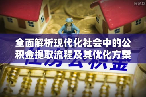 费县全面解析现代化社会中的公积金提取流程及其优化方案
