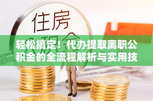 费县轻松搞定！代办提取离职公积金的全流程解析与实用技巧