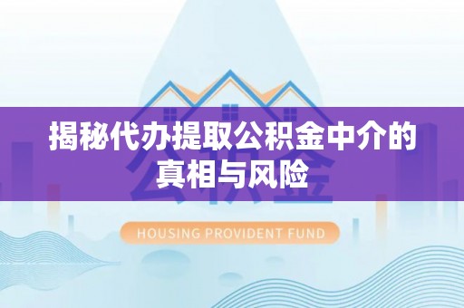费县揭秘代办提取公积金中介的真相与风险