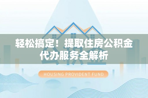 费县轻松搞定！提取住房公积金代办服务全解析