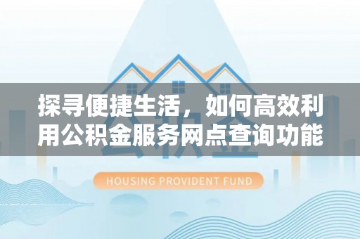费县探寻便捷生活，如何高效利用公积金服务网点查询功能