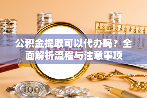 费县公积金提取可以代办吗？全面解析流程与注意事项