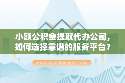 费县小额公积金提取代办公司，如何选择靠谱的服务平台？