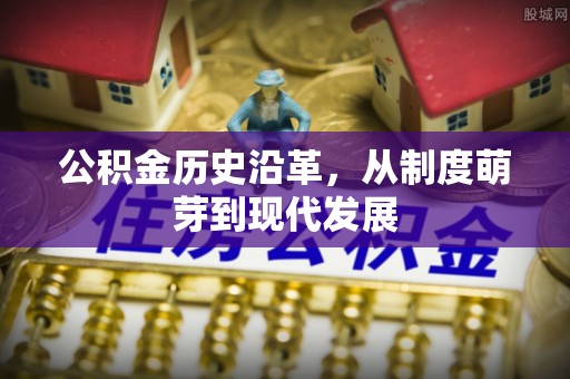 费县公积金历史沿革，从制度萌芽到现代发展