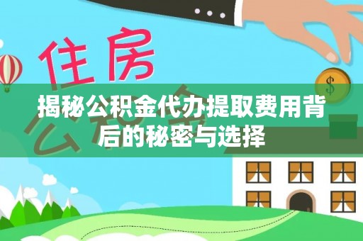 费县揭秘公积金代办提取费用背后的秘密与选择