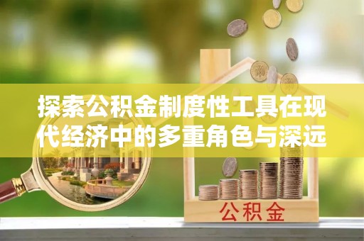 费县探索公积金制度性工具在现代经济中的多重角色与深远影响