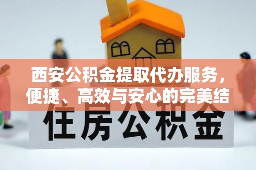 费县西安公积金提取代办服务，便捷、高效与安心的完美结合