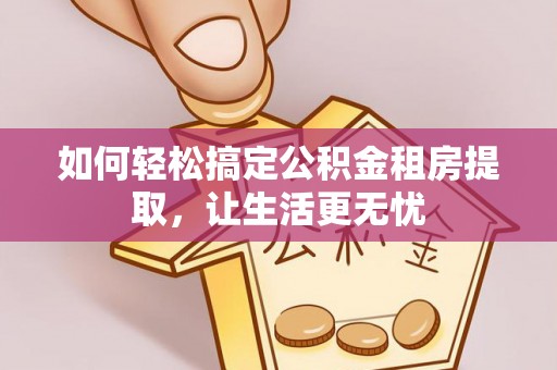 费县如何轻松搞定公积金租房提取，让生活更无忧