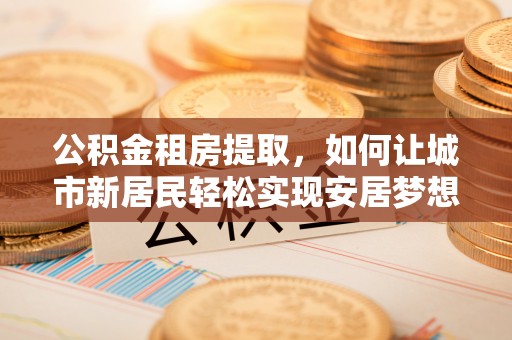 费县公积金租房提取，如何让城市新居民轻松实现安居梦想