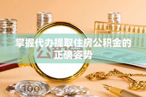 费县掌握代办提取住房公积金的正确姿势