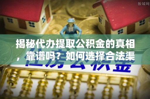 费县揭秘代办提取公积金的真相，靠谱吗？如何选择合法渠道