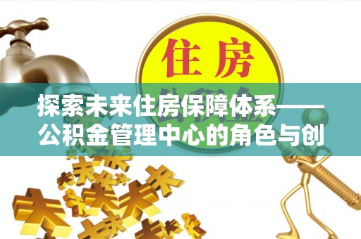 费县探索未来住房保障体系——公积金管理中心的角色与创新