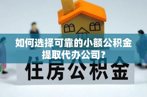 费县如何选择可靠的小额公积金提取代办公司？