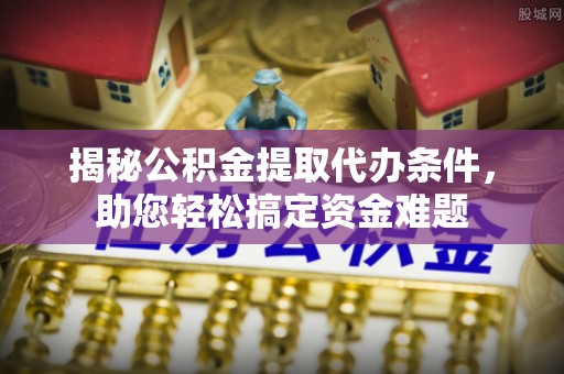 费县揭秘公积金提取代办条件，助您轻松搞定资金难题