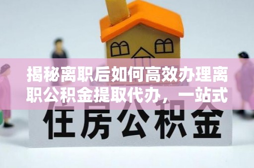 费县揭秘离职后如何高效办理离职公积金提取代办，一站式服务全解析