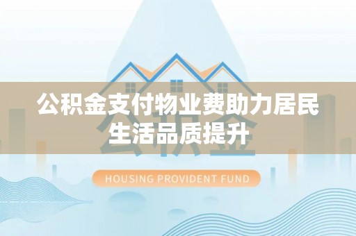 费县公积金支付物业费助力居民生活品质提升