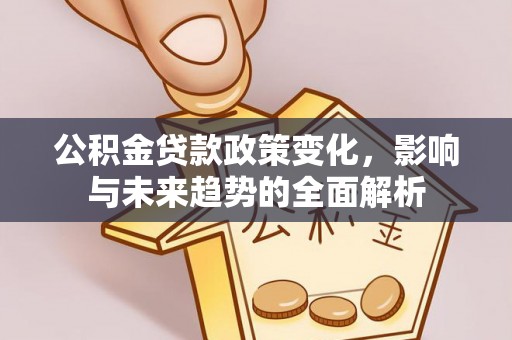 费县公积金贷款政策变化，影响与未来趋势的全面解析