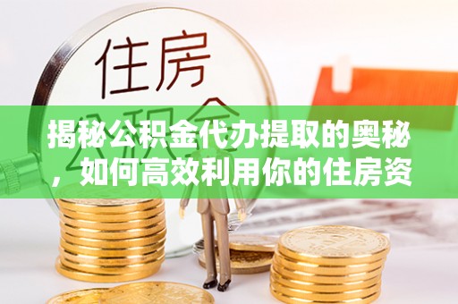 费县揭秘公积金代办提取的奥秘，如何高效利用你的住房资金