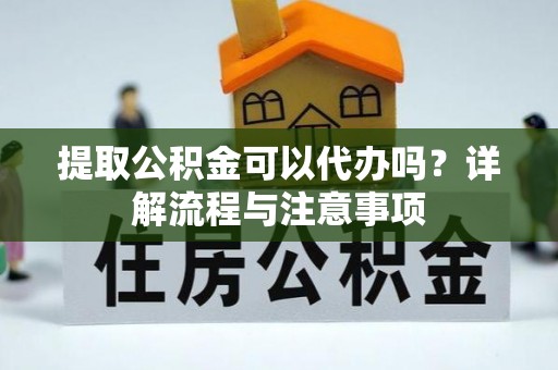 费县提取公积金可以代办吗？详解流程与注意事项