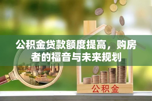 费县公积金贷款额度提高，购房者的福音与未来规划