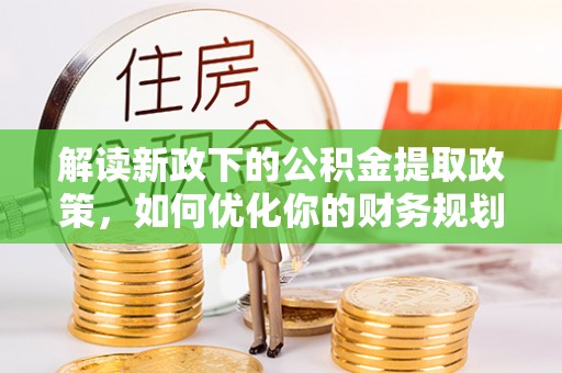 费县解读新政下的公积金提取政策，如何优化你的财务规划