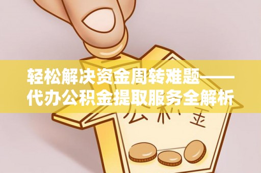 费县轻松解决资金周转难题——代办公积金提取服务全解析