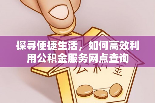 费县探寻便捷生活，如何高效利用公积金服务网点查询