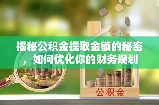 费县揭秘公积金提取金额的秘密，如何优化你的财务规划