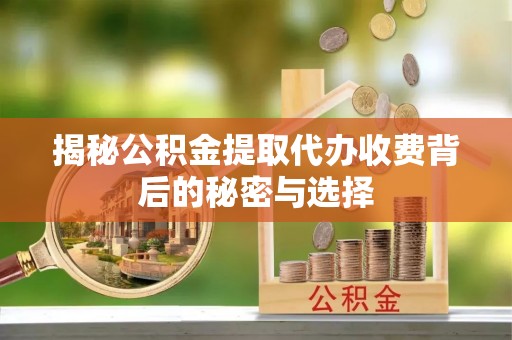 费县揭秘公积金提取代办收费背后的秘密与选择