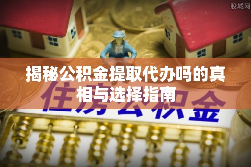 费县揭秘公积金提取代办吗的真相与选择指南