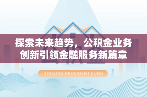 费县探索未来趋势，公积金业务创新引领金融服务新篇章