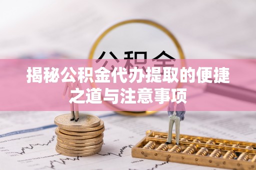 费县揭秘公积金代办提取的便捷之道与注意事项