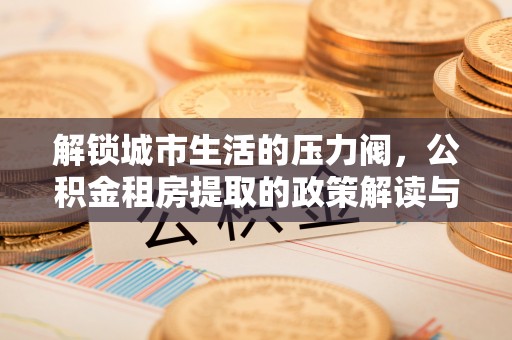 费县解锁城市生活的压力阀，公积金租房提取的政策解读与实践指南