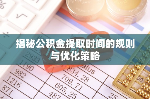 费县揭秘公积金提取时间的规则与优化策略