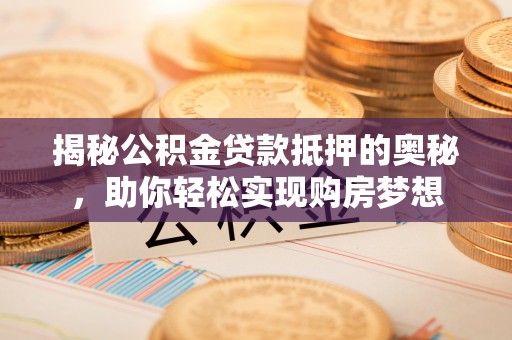 费县揭秘公积金贷款抵押的奥秘，助你轻松实现购房梦想
