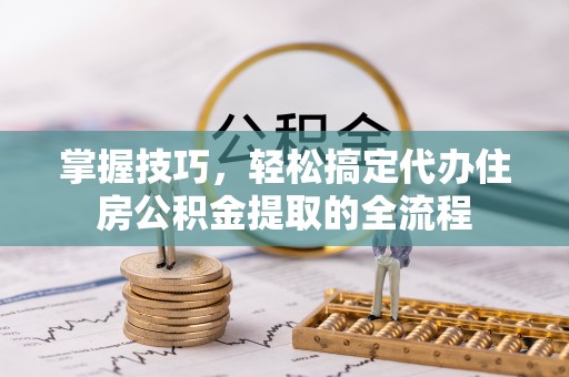 费县掌握技巧，轻松搞定代办住房公积金提取的全流程