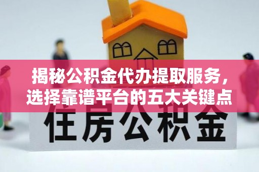 费县揭秘公积金代办提取服务，选择靠谱平台的五大关键点