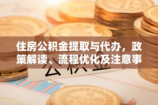 费县住房公积金提取与代办，政策解读、流程优化及注意事项