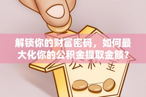 费县解锁你的财富密码，如何最大化你的公积金提取金额？