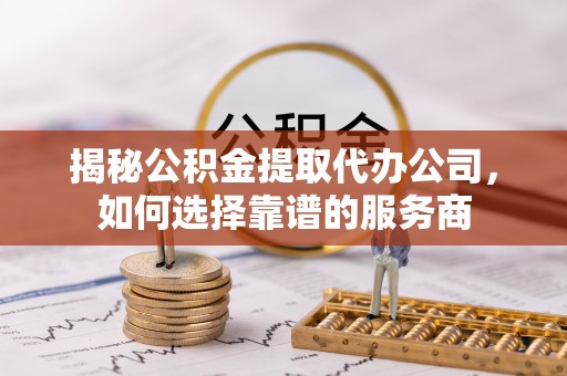 费县揭秘公积金提取代办公司，如何选择靠谱的服务商