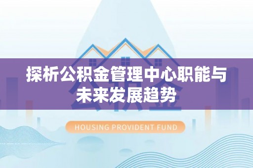 费县探析公积金管理中心职能与未来发展趋势