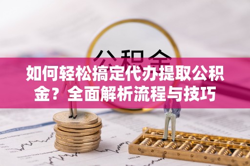费县如何轻松搞定代办提取公积金？全面解析流程与技巧